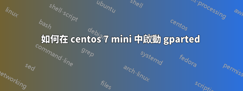如何在 centos 7 mini 中啟動 gparted