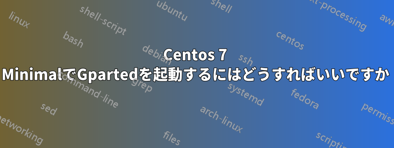 Centos 7 MinimalでGpartedを起動するにはどうすればいいですか