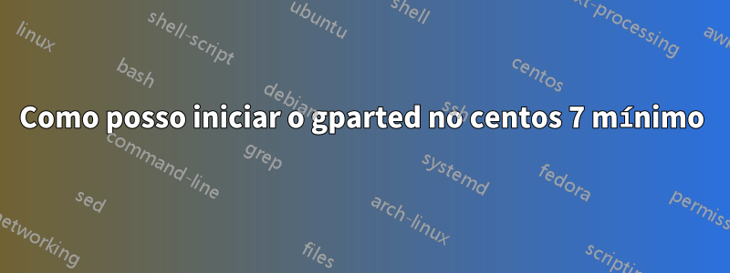 Como posso iniciar o gparted no centos 7 mínimo