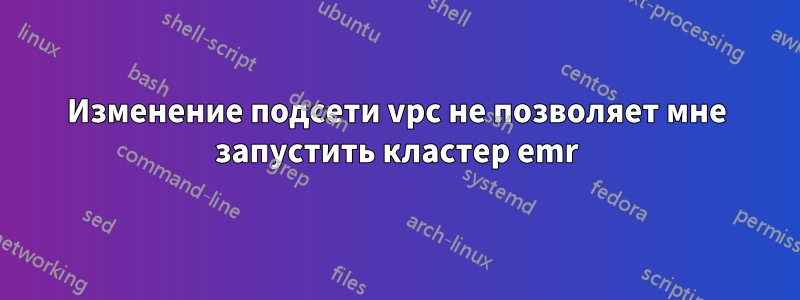 Изменение подсети vpc не позволяет мне запустить кластер emr