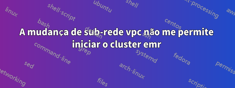 A mudança de sub-rede vpc não me permite iniciar o cluster emr
