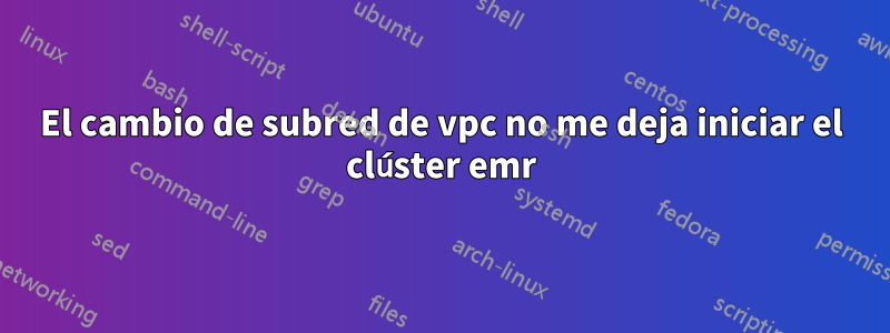 El cambio de subred de vpc no me deja iniciar el clúster emr