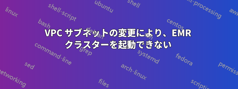 VPC サブネットの変更により、EMR クラスターを起動できない