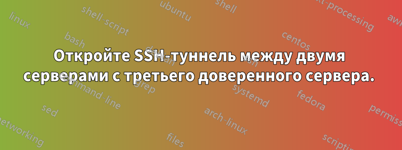 Откройте SSH-туннель между двумя серверами с третьего доверенного сервера.
