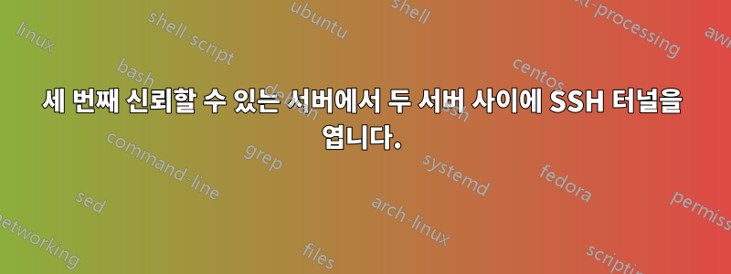 세 번째 신뢰할 수 있는 서버에서 두 서버 사이에 SSH 터널을 엽니다.