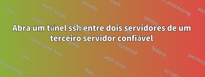 Abra um túnel ssh entre dois servidores de um terceiro servidor confiável