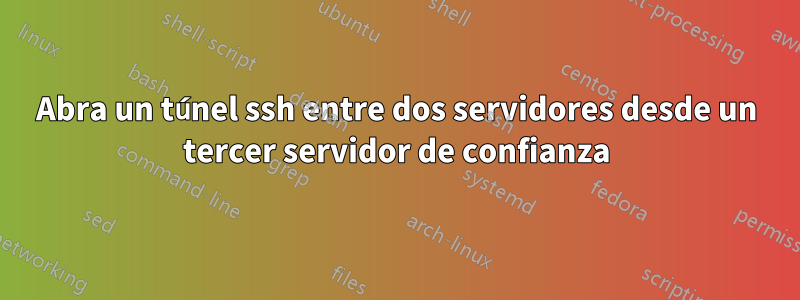 Abra un túnel ssh entre dos servidores desde un tercer servidor de confianza