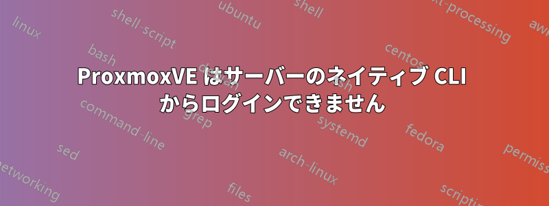 ProxmoxVE はサーバーのネイティブ CLI からログインできません