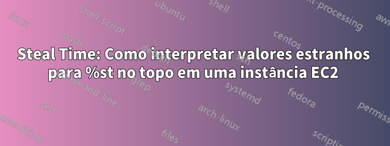 Steal Time: Como interpretar valores estranhos para %st no topo em uma instância EC2