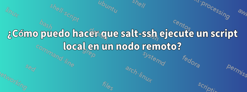 ¿Cómo puedo hacer que salt-ssh ejecute un script local en un nodo remoto?