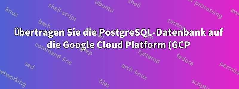 Übertragen Sie die PostgreSQL-Datenbank auf die Google Cloud Platform (GCP), wenn die Verzeichnisstruktur unterschiedlich ist