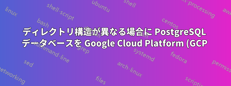 ディレクトリ構造が異なる場合に PostgreSQL データベースを Google Cloud Platform (GCP) に転送する