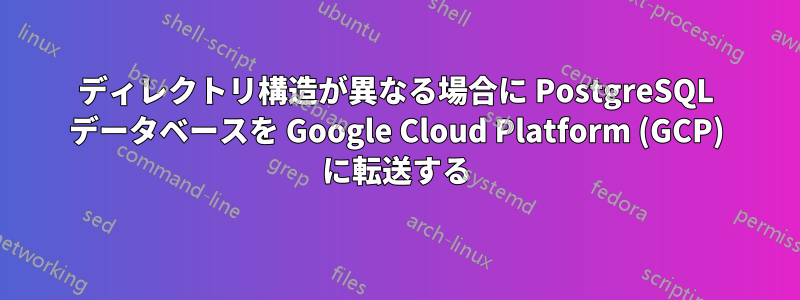ディレクトリ構造が異なる場合に PostgreSQL データベースを Google Cloud Platform (GCP) に転送する