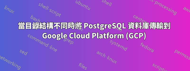 當目錄結構不同時將 PostgreSQL 資料庫傳輸到 Google Cloud Platform (GCP)