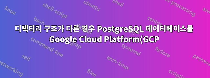 디렉터리 구조가 다른 경우 PostgreSQL 데이터베이스를 Google Cloud Platform(GCP)으로 전송