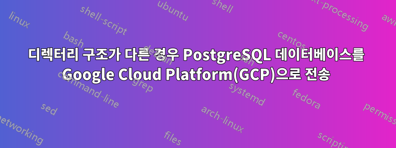 디렉터리 구조가 다른 경우 PostgreSQL 데이터베이스를 Google Cloud Platform(GCP)으로 전송