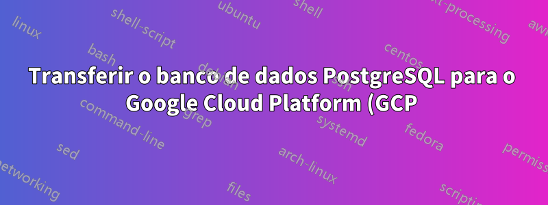Transferir o banco de dados PostgreSQL para o Google Cloud Platform (GCP) quando a estrutura de diretórios for diferente