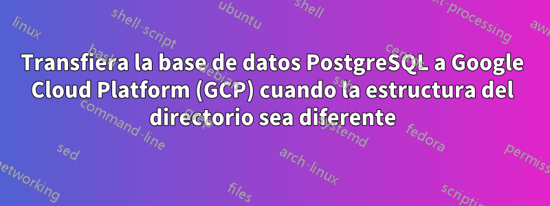 Transfiera la base de datos PostgreSQL a Google Cloud Platform (GCP) cuando la estructura del directorio sea diferente