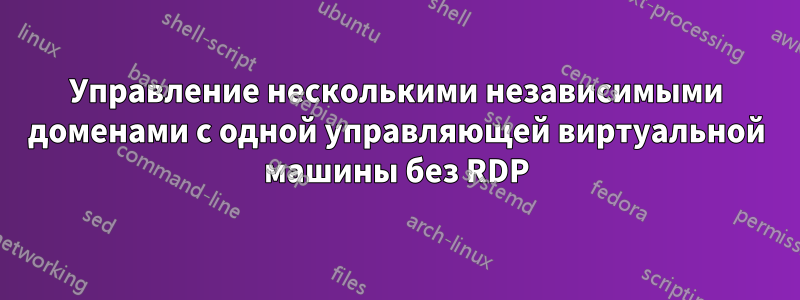Управление несколькими независимыми доменами с одной управляющей виртуальной машины без RDP
