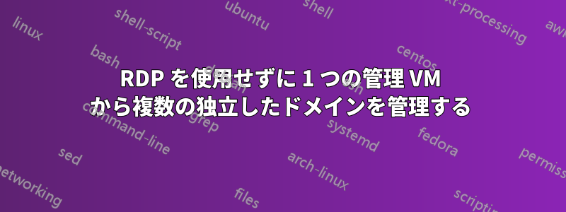 RDP を使用せずに 1 つの管理 VM から複数の独立したドメインを管理する