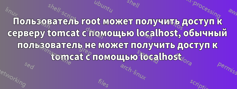 Пользователь root может получить доступ к серверу tomcat с помощью localhost, обычный пользователь не может получить доступ к tomcat с помощью localhost 