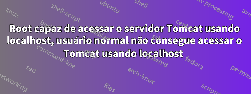 Root capaz de acessar o servidor Tomcat usando localhost, usuário normal não consegue acessar o Tomcat usando localhost 