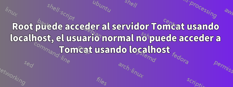 Root puede acceder al servidor Tomcat usando localhost, el usuario normal no puede acceder a Tomcat usando localhost 
