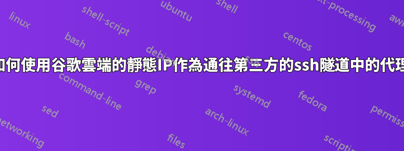 如何使用谷歌雲端的靜態IP作為通往第三方的ssh隧道中的代理