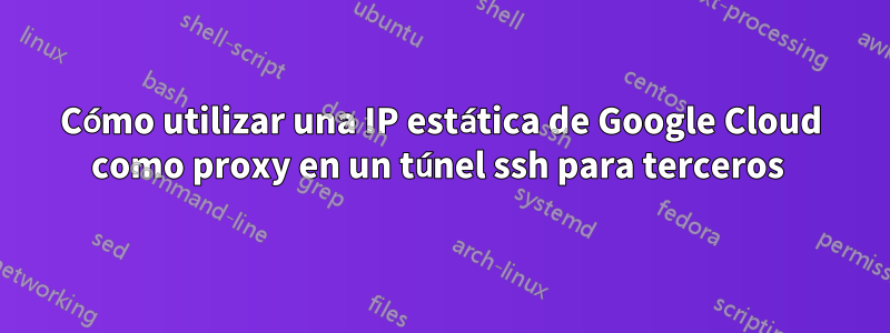 Cómo utilizar una IP estática de Google Cloud como proxy en un túnel ssh para terceros 