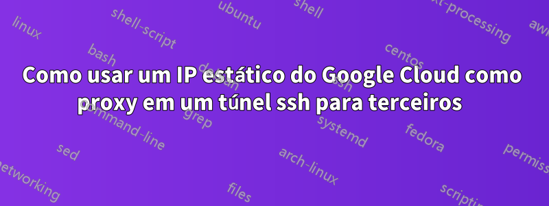 Como usar um IP estático do Google Cloud como proxy em um túnel ssh para terceiros 