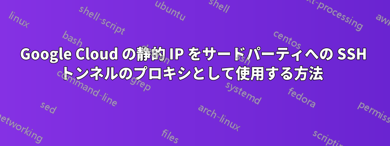 Google Cloud の静的 IP をサードパーティへの SSH トンネルのプロキシとして使用する方法 