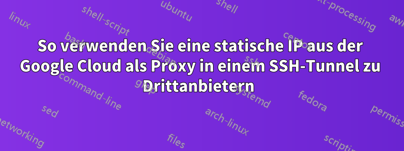 So verwenden Sie eine statische IP aus der Google Cloud als Proxy in einem SSH-Tunnel zu Drittanbietern 