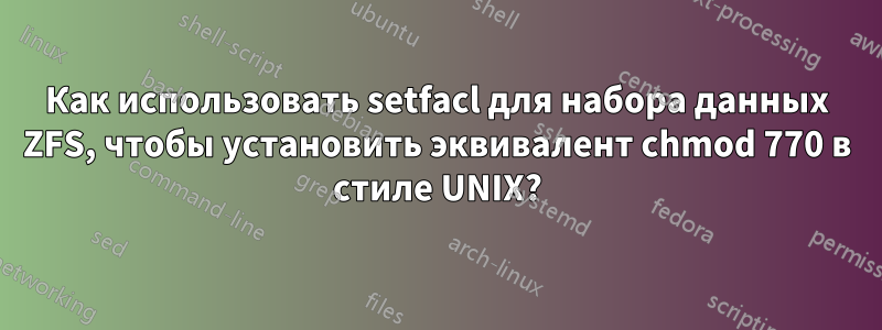 Как использовать setfacl для набора данных ZFS, чтобы установить эквивалент chmod 770 в стиле UNIX?