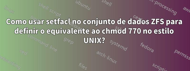 Como usar setfacl no conjunto de dados ZFS para definir o equivalente ao chmod 770 no estilo UNIX?
