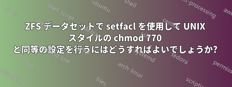ZFS データセットで setfacl を使用して UNIX スタイルの chmod 770 と同等の設定を行うにはどうすればよいでしょうか?