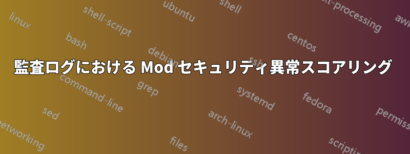 監査ログにおける Mod セキュリティ異常スコアリング