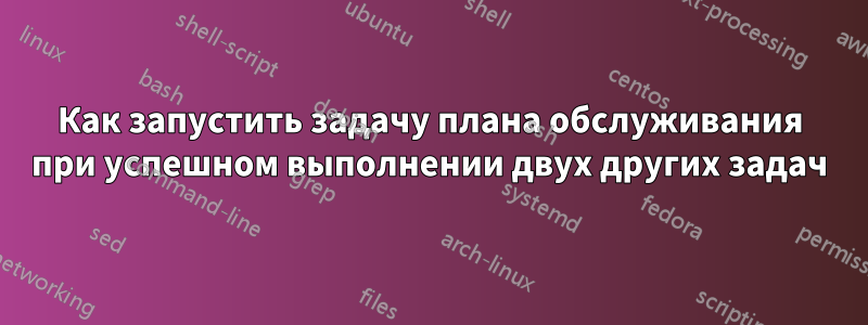 Как запустить задачу плана обслуживания при успешном выполнении двух других задач