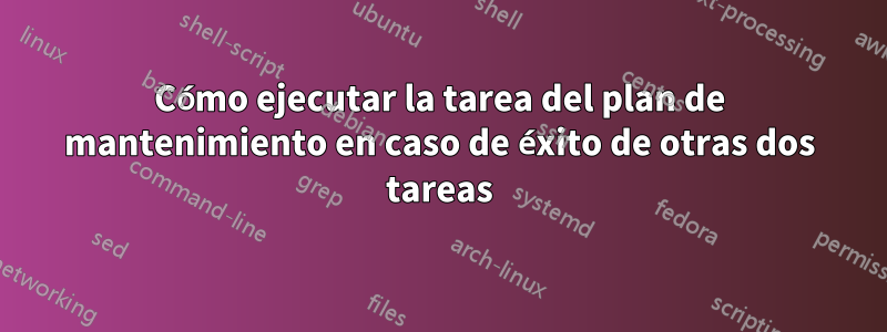 Cómo ejecutar la tarea del plan de mantenimiento en caso de éxito de otras dos tareas