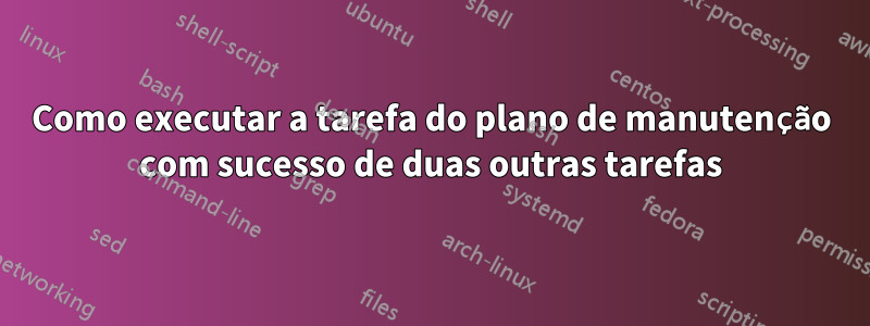 Como executar a tarefa do plano de manutenção com sucesso de duas outras tarefas