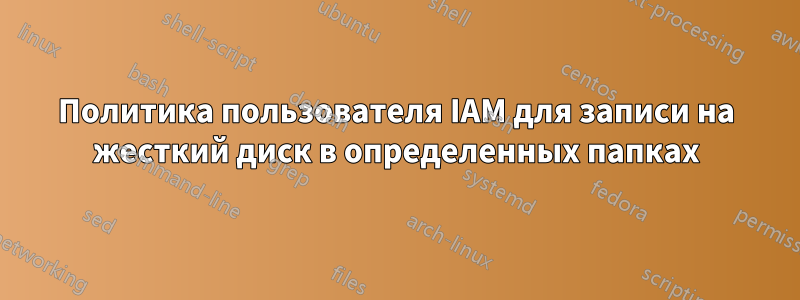 Политика пользователя IAM для записи на жесткий диск в определенных папках