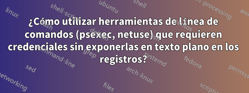 ¿Cómo utilizar herramientas de línea de comandos (psexec, netuse) que requieren credenciales sin exponerlas en texto plano en los registros?