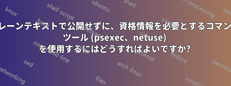 ログにプレーンテキストで公開せずに、資格情報を必要とするコマンドライン ツール (psexec、netuse) を使用するにはどうすればよいですか?