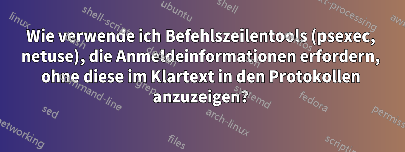 Wie verwende ich Befehlszeilentools (psexec, netuse), die Anmeldeinformationen erfordern, ohne diese im Klartext in den Protokollen anzuzeigen?