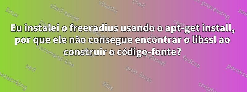 Eu instalei o freeradius usando o apt-get install, por que ele não consegue encontrar o libssl ao construir o código-fonte?