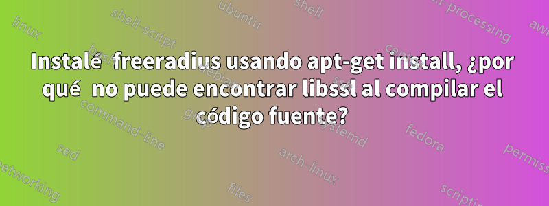 Instalé freeradius usando apt-get install, ¿por qué no puede encontrar libssl al compilar el código fuente?