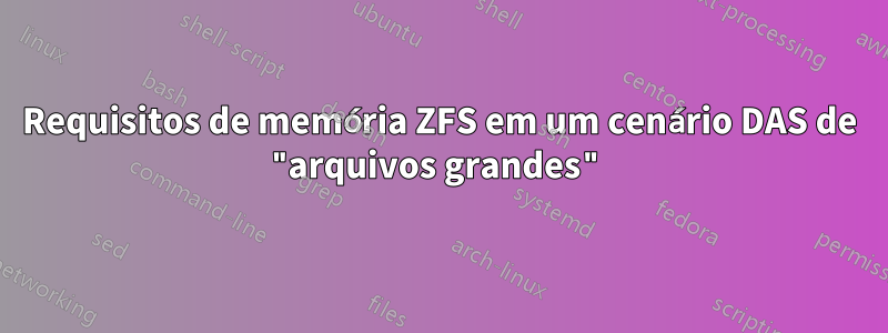 Requisitos de memória ZFS em um cenário DAS de "arquivos grandes"