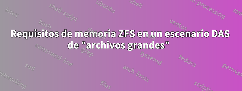 Requisitos de memoria ZFS en un escenario DAS de "archivos grandes"