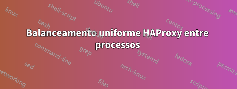 Balanceamento uniforme HAProxy entre processos