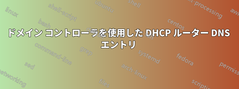 ドメイン コントローラを使用した DHCP ルーター DNS エントリ