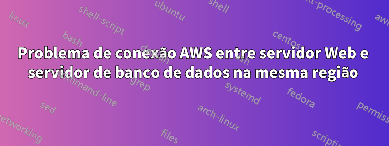 Problema de conexão AWS entre servidor Web e servidor de banco de dados na mesma região